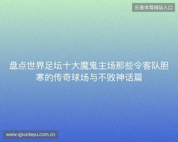 盘点世界足坛十大魔鬼主场那些令客队胆寒的传奇球场与不败神话篇