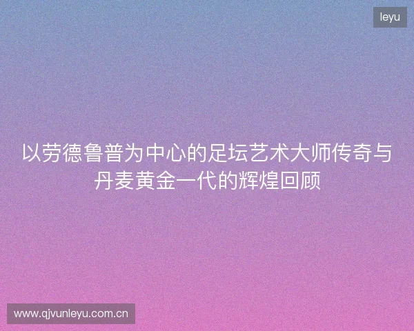 以劳德鲁普为中心的足坛艺术大师传奇与丹麦黄金一代的辉煌回顾