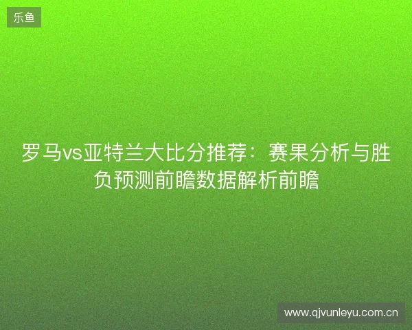 罗马vs亚特兰大比分推荐：赛果分析与胜负预测前瞻数据解析前瞻