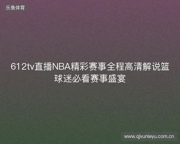 612tv直播NBA精彩赛事全程高清解说篮球迷必看赛事盛宴 612tv直播NBA精彩赛事全程高清解说篮球迷必看赛事盛宴