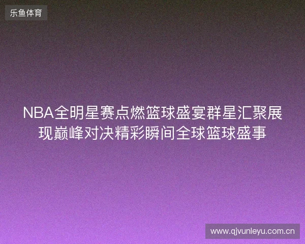 NBA全明星赛点燃篮球盛宴群星汇聚展现巅峰对决精彩瞬间全球篮球盛事 NBA全明星赛点燃篮球盛宴群星汇聚展现巅峰对决精彩瞬间全球篮球盛事