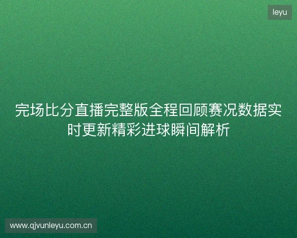 完场比分直播完整版全程回顾赛况数据实时更新精彩进球瞬间解析 完场比分直播完整版全程回顾赛况数据实时更新精彩进球瞬间解析