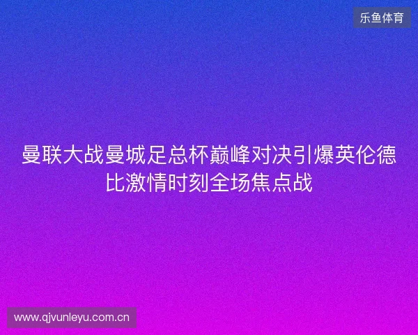 曼联大战曼城足总杯巅峰对决引爆英伦德比激情时刻全场焦点战 曼联大战曼城足总杯巅峰对决引爆英伦德比激情时刻全场焦点战