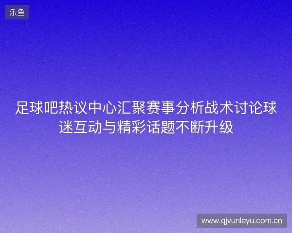 足球吧热议中心汇聚赛事分析战术讨论球迷互动与精彩话题不断升级 足球吧热议中心汇聚赛事分析战术讨论球迷互动与精彩话题不断升级