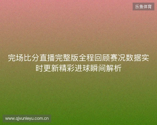 完场比分直播完整版全程回顾赛况数据实时更新精彩进球瞬间解析 完场比分直播完整版全程回顾赛况数据实时更新精彩进球瞬间解析