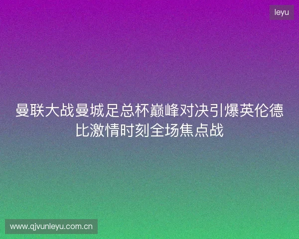 曼联大战曼城足总杯巅峰对决引爆英伦德比激情时刻全场焦点战 曼联大战曼城足总杯巅峰对决引爆英伦德比激情时刻全场焦点战