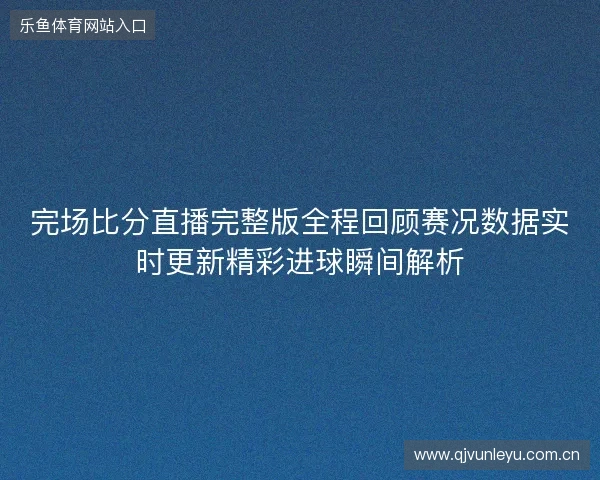 完场比分直播完整版全程回顾赛况数据实时更新精彩进球瞬间解析 完场比分直播完整版全程回顾赛况数据实时更新精彩进球瞬间解析