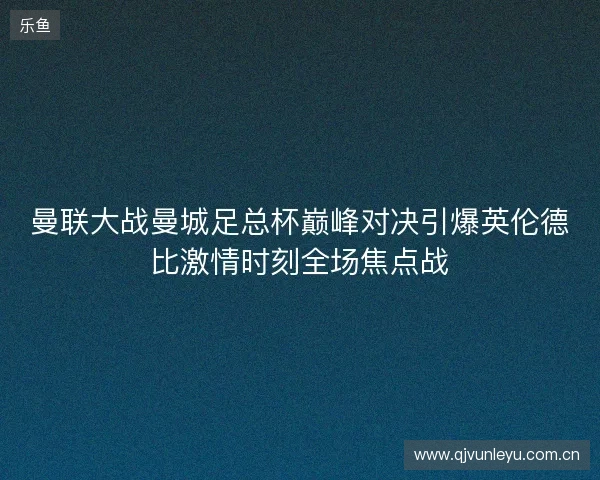 曼联大战曼城足总杯巅峰对决引爆英伦德比激情时刻全场焦点战 曼联大战曼城足总杯巅峰对决引爆英伦德比激情时刻全场焦点战