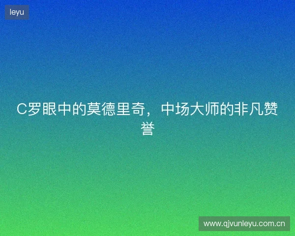C罗眼中的莫德里奇，中场大师的非凡赞誉