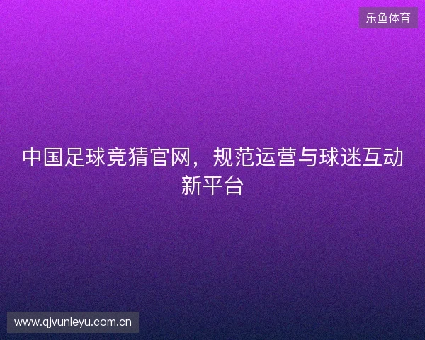 中国足球竞猜官网，规范运营与球迷互动新平台