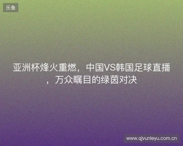 亚洲杯烽火重燃，中国VS韩国足球直播，万众瞩目的绿茵对决