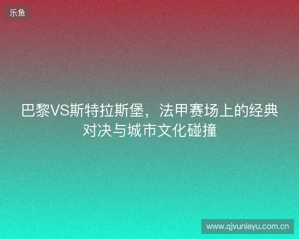 巴黎VS斯特拉斯堡，法甲赛场上的经典对决与城市文化碰撞