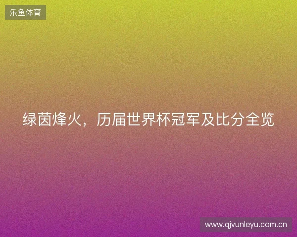 绿茵烽火，历届世界杯冠军及比分全览